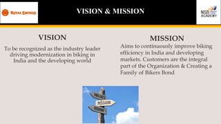 VISION
To be recognized as the industry leader
driving modernization in biking in
India and the developing world
MISSION
A...