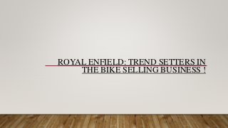 ROYAL ENFIELD: TREND SETTERS IN
THE BIKE SELLING BUSINESS !
 