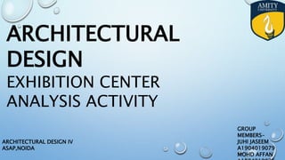 ARCHITECTURAL
DESIGN
EXHIBITION CENTER
ANALYSIS ACTIVITY
GROUP
MEMBERS-
JUHI JASEEM
A1904019079
MOHD AFFAN
ARCHITECTURAL DESIGN IV
ASAP,NOIDA
 