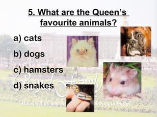 5. What are the Queen’s
favourite animals?
a) cats
b) dogs
c) hamsters
d) snakes
 