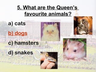 5. What are the Queen’s
favourite animals?
a) cats
b) dogs
c) hamsters
d) snakes
 