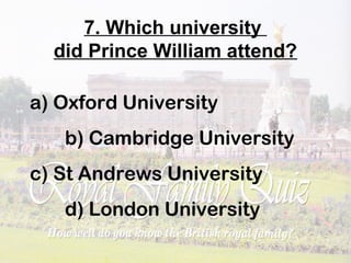 7. Which university
did Prince William attend?
a) Oxford University
b) Cambridge University
c) St Andrews University
d) London University
 