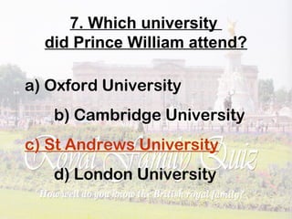 7. Which university
did Prince William attend?
a) Oxford University
b) Cambridge University
c) St Andrews University
d) London University
 