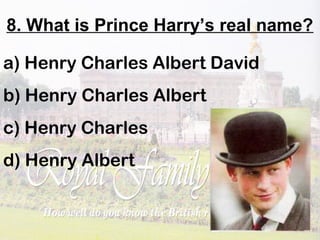 8. What is Prince Harry’s real name?
a) Henry Charles Albert David
b) Henry Charles Albert
c) Henry Charles
d) Henry Albert
 