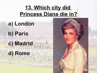 13. Which city did
Princess Diana die in?
a) London
b) Paris
c) Madrid
d) Rome
 