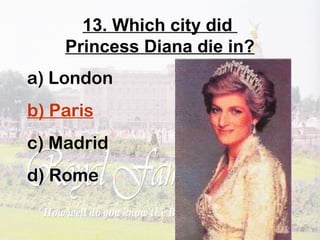 13. Which city did
Princess Diana die in?
a) London
b) Paris
c) Madrid
d) Rome
 
