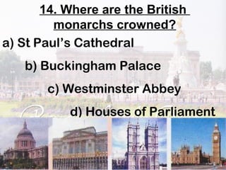 14. Where are the British
monarchs crowned?
a) St Paul’s Cathedral
b) Buckingham Palace
c) Westminster Abbey
d) Houses of Parliament
 