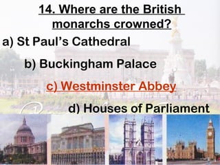 14. Where are the British
monarchs crowned?
a) St Paul’s Cathedral
b) Buckingham Palace
c) Westminster Abbey
d) Houses of Parliament
 
