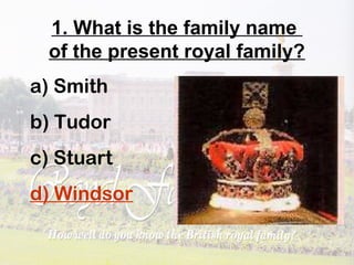 1. What is the family name
of the present royal family?
a) Smith
b) Tudor
c) Stuart
d) Windsor
 