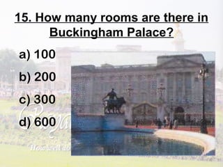 15. How many rooms are there in
Buckingham Palace?
a) 100
b) 200
c) 300
d) 600
 
