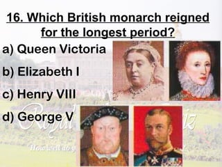 16. Which British monarch reigned
for the longest period?
a) Queen Victoria
b) Elizabeth I
c) Henry VIII
d) George V
 