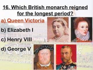 16. Which British monarch reigned
for the longest period?
a) Queen Victoria
b) Elizabeth I
c) Henry VIII
d) George V
 