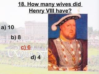 18. How many wives did
Henry VIII have?
a) 10
b) 8
c) 6
d) 4
 