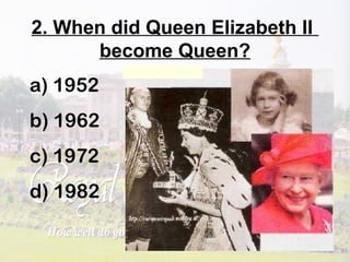 2. When did Queen Elizabeth II
become Queen?
a) 1952
b) 1962
c) 1972
d) 1982
 