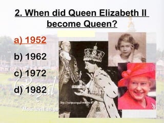 2. When did Queen Elizabeth II
become Queen?
a) 1952
b) 1962
c) 1972
d) 1982
 