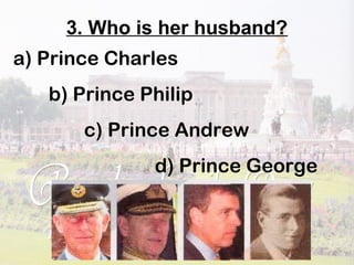 3. Who is her husband?
a) Prince Charles
b) Prince Philip
c) Prince Andrew
d) Prince George
 
