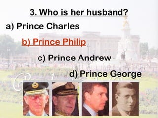 3. Who is her husband?
a) Prince Charles
b) Prince Philip
c) Prince Andrew
d) Prince George
 