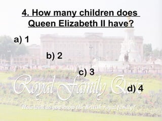 4. How many children does
Queen Elizabeth II have?
a) 1
b) 2
c) 3
d) 4
 