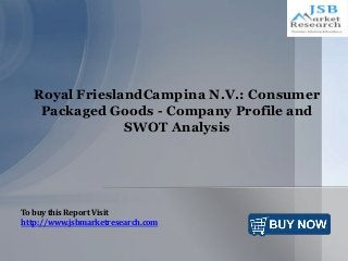 Royal FrieslandCampina N.V.: Consumer
Packaged Goods - Company Profile and
SWOT Analysis
To buy this Report Visit
http://www.jsbmarketresearch.com
 