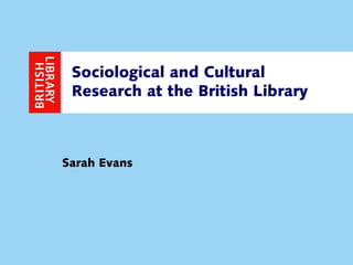 1
Sociological and Cultural
Research at the British Library
Sarah Evans
 