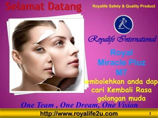 http://www.royalife2u.com
Royal
Miracle Pluz
M7
Membolehkan anda dapa
cari Kembali Rasa
golongan muda
Royalife International
One Team , One Dream, One Vision
Royalife Safety & Quality Product
1
 