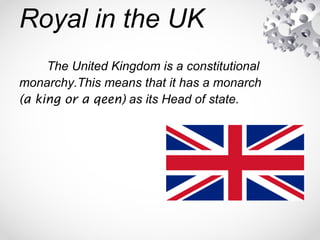 Royal in the UK
The United Kingdom is a constitutional
monarchy.This means that it has a monarch
(a king or a qeen) as its Head of state.
 
