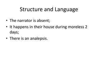 Structure and Language
• The narrator is absent;
• It happens in their house during moreless 2
days;
• There is an analepsis.
 