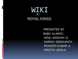 WIKI
    BY

ROYAL KINGS

         PRESENTED BY
         BABU ALAPATI.
         VENU MADHAV. D.
         SHIRISH SREEKANTH.
         PRADEEP KUMAR .K.
         PREETHI ADDLA.
 