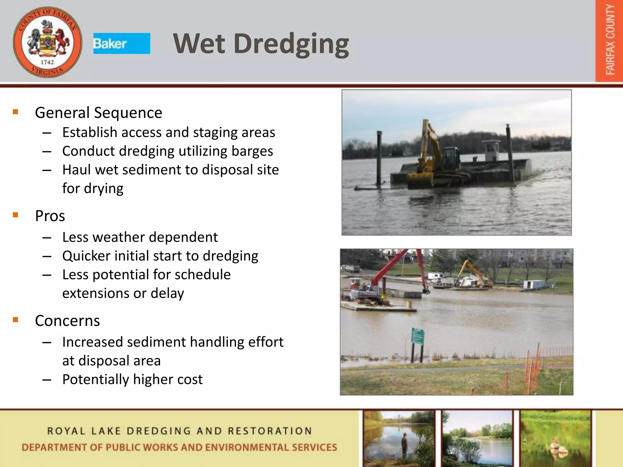  General Sequence
– Establish access and staging areas
– Conduct dredging utilizing barges
– Haul wet sediment to disposal site
for drying
 Pros
– Less weather dependent
– Quicker initial start to dredging
– Less potential for schedule
extensions or delay
 Concerns
– Increased sediment handling effort
at disposal area
– Potentially higher cost
Wet Dredging
 