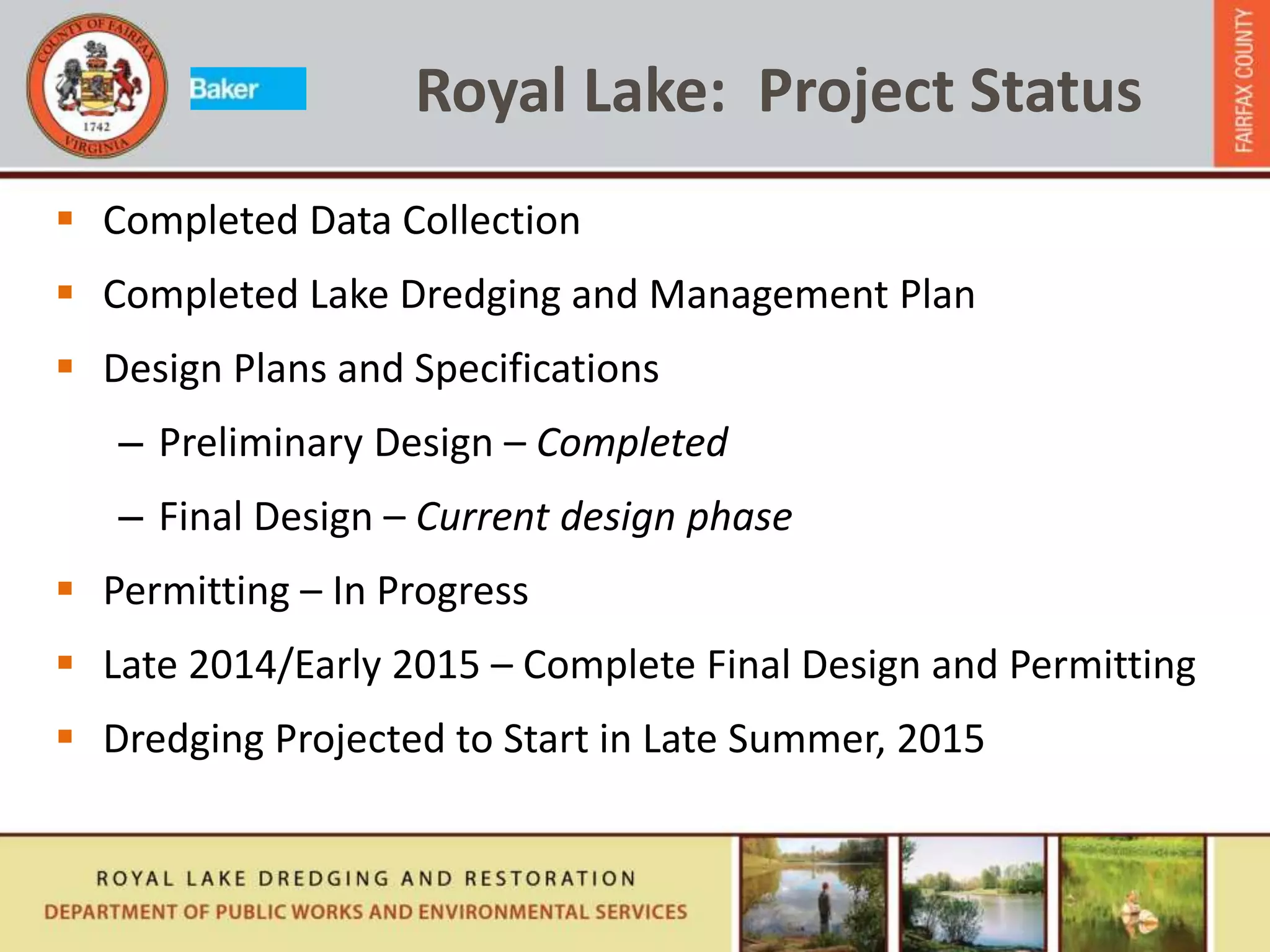  Completed Data Collection
 Completed Lake Dredging and Management Plan
 Design Plans and Specifications
– Preliminary Design – Completed
– Final Design – Current design phase
 Permitting – In Progress
 Late 2014/Early 2015 – Complete Final Design and Permitting
 Dredging Projected to Start in Late Summer, 2015
Royal Lake: Project Status
 