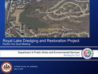 A Fairfax County, VA, publication
Department of Public Works and Environmental Services
Working for You!
Royal Lake Dredging and Restoration Project
Pardon Our Dust Meeting
May 9, 2016
 