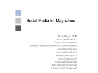 Social Media for Magazines Cindy Royal, Ph.D Associate Professor Texas State University School of Journalism and Mass Communication [email_address] www.cindyroyal.com www.onthatnote.com tech.cindyroyal.net twitter.com/cindyroyal facebook.com/cindyroyal linkedin.com/in/cindyroyal 