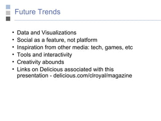 Future Trends Data and Visualizations Social as a feature, not platform Inspiration from other media: tech, games, etc Tools and interactivity Creativity abounds Links on Delicious associated with this presentation - delicious.com/clroyal/magazine 