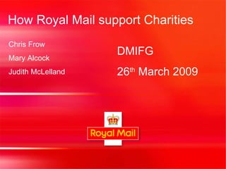 How Royal Mail support Charities DMIFG  26 th  March 2009 Chris Frow Mary Alcock Judith McLelland 