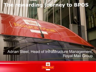 The rewarding journey to BPOS




 Adrian Steel, Head of Infrastructure Management,
                                  Royal Mail Group

                                                 1
 