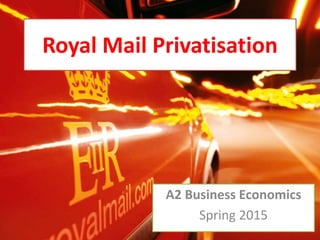 Royal Mail Privatisation
A2 Business Economics
Spring 2015
 