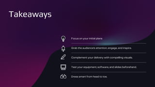 Takeaways
Focus on your initial plans
Grab the audience's attention, engage, and inspire.
Complement your delivery with compelling visuals.
Test your equipment, software, and slides beforehand.
Dress smart from head to toe.
 
