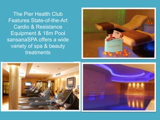 The Pier Health Club
Features State-of-the-Art
Cardio & Resistance
Equipment & 18m Pool
sansanaSPA offers a wide
variety of spa & beauty
treatments
 