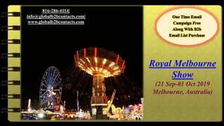 Royal Melbourne
Show
(21 Sep-01 Oct 2019
Melbourne, Australia)
816-286-4114|
info@globalb2bcontacts.com|
www.globalb2bcontacts.com
 