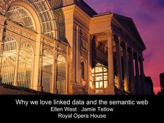 Why we love linked data and the semantic web
           Ellen West | Jamie Tetlow
              Royal Opera House
 