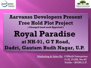 Aarvanss Developers Present
Free Hold Plot Project
( Changed Land used Approved )
Royal Paradise
at NH-91, G T Road,
Dadri, Gautam Budh Nagar, U.P.
Marketing & Sales By: OXBuilt Enterprises
G-21, D-242, Sec-63
Noida – 201301,U.P.
 