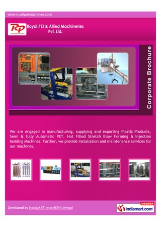 We are engaged in manufacturing, supplying and exporting Plastic Products,
Semi & fully Automatic PET, Hot Filled Stretch Blow Forming & Injection
Molding Machines. Further, we provide installation and maintenance services for
our machines.
 
