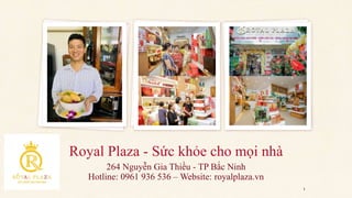 Royal Plaza - Sức khỏe cho mọi nhà
264 Nguyễn Gia Thiều - TP Bắc Ninh
Hotline: 0961 936 536 – Website: royalplaza.vn
1
 