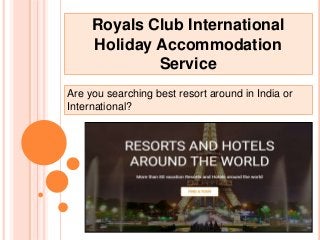 Royals Club International
Holiday Accommodation
Service
Are you searching best resort around in India or
International?
 