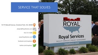 SERVICE THAT SOLVES
19175 Metcalf Avenue, Overland Park, KS, 66085
jleeper@RoyalSolves.com
913-717-3188
www.RoyalSolves.com
facebook.com/royalsvcs
twitter.com/royalsvcs
 
