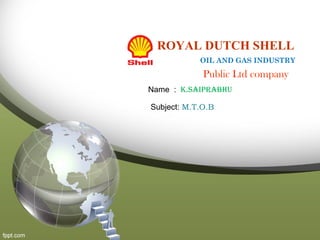 ROYAL DUTCH SHELL
OIL AND GAS INDUSTRY
Name : K.SAIPRABHU
Public Ltd company
Subject: M.T.O.B
 