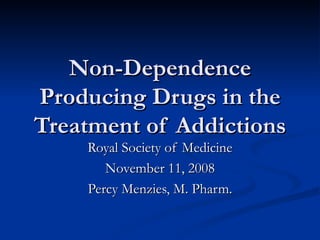 Non-Dependence Producing Drugs in the Treatment of Addictions Royal Society of Medicine November 11, 2008 Percy Menzies, M. Pharm. 