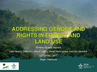 Bimbika Sijapati Basnett
(with Markus Ihalainen, Steven Lawry, Manon Koningstein and Dian Ekowati)
22nd of May, 2017
Bogor, Indonesia
ADDRESSING GENDER AND
RIGHTS IN FOREST AND
LAND USE
 