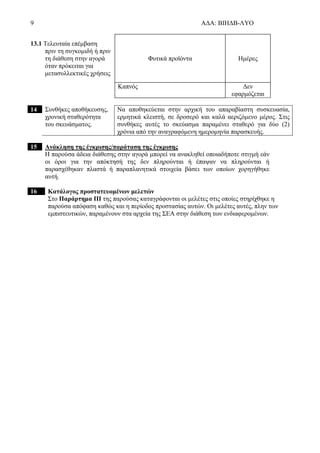 9 ΑΔΑ: ΒΙΗΔΒ-ΛΥΟ
13.1 Τελευταία επέμβαση
πριν τη συγκομιδή ή πριν
τη διάθεση στην αγορά
όταν πρόκειται για
μετασυλλεκτικές χρήσεις
Φυτικά προϊόντα Ημέρες
Καπνός Δεν
εφαρμόζεται
14 Συνθήκες αποθήκευσης,
χρονική σταθερότητα
του σκευάσματος.
Να αποθηκεύεται στην αρχική του απαραβίαστη συσκευασία,
ερμητικά κλειστή, σε δροσερό και καλά αεριζόμενο μέρος. Στις
συνθήκες αυτές το σκεύασμα παραμένει σταθερό για δύο (2)
χρόνια από την αναγραφόμενη ημερομηνία παρασκευής.
15 Ανάκληση της έγκρισης/παράταση της έγκρισης
Η παρούσα άδεια διάθεσης στην αγορά μπορεί να ανακληθεί οποιαδήποτε στιγμή εάν
οι όροι για την απόκτησή της δεν πληρούνται ή έπαψαν να πληρούνται ή
παρασχέθηκαν πλαστά ή παραπλανητικά στοιχεία βάσει των οποίων χορηγήθηκε
αυτή.
16 Κατάλογος προστατευομένων μελετών
Στο Παράρτημα ΙΙΙ της παρούσας καταγράφονται οι μελέτες στις οποίες στηρίχθηκε η
παρούσα απόφαση καθώς και η περίοδος προστασίας αυτών. Οι μελέτες αυτές, πλην των
εμπιστευτικών, παραμένουν στα αρχεία της ΣΕΑ στην διάθεση των ενδιαφερομένων.
 