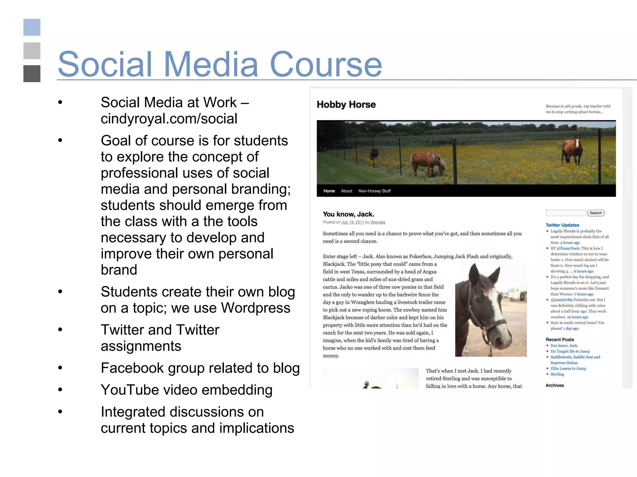 Social Media Course Social Media at Work – cindyroyal.com/social Goal of course is for students to explore the concept of professional uses of social media and personal branding; students should emerge from the class with a the tools necessary to develop and improve their own personal brand Students create their own blog on a topic; we use Wordpress Twitter and Twitter assignments Facebook group related to blog YouTube video embedding Integrated discussions on current topics and implications 